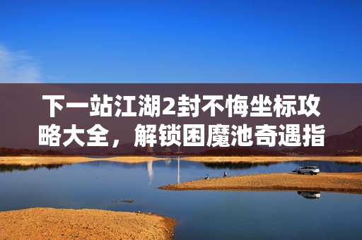 下一站江湖2封不悔坐标攻略大全,解锁困魔池奇遇指南 下一站江湖2封不悔坐标攻略大全,解锁困魔池奇遇指南