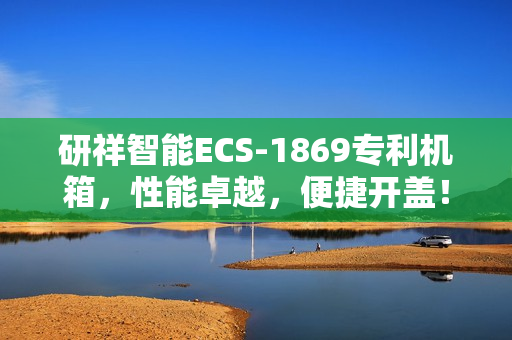 研祥智能ECS-1869专利机箱,性能卓越,便捷开盖! 研祥智能ECS-1869专利机箱,性能卓越,便捷开盖!