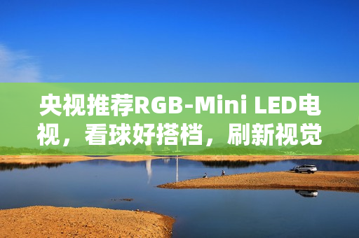 央视推荐RGB-Mini LED电视,看球好搭档,刷新视觉体验 央视推荐RGB-Mini LED电视,看球好搭档,刷新视觉体验