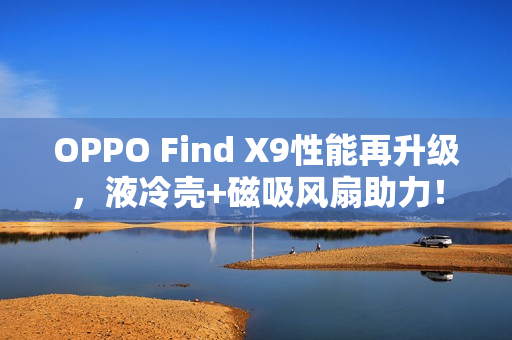 OPPO Find X9性能再升级，液冷壳+磁吸风扇助力！