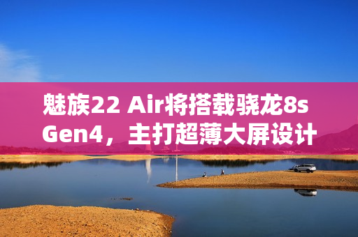 魅族22 Air将搭载骁龙8s Gen4,主打超薄大屏设计亮相! 魅族22 Air将搭载骁龙8s Gen4,主打超薄大屏设计亮相!