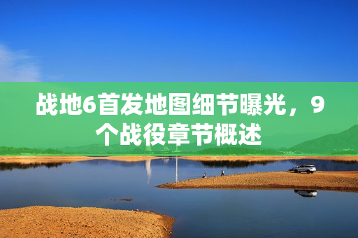 战地6首发地图细节曝光，9个战役章节概述