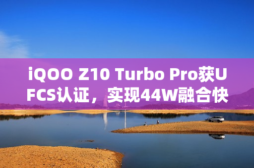 iQOO Z10 Turbo Pro获UFCS认证,实现44W融合快充与第三方充电器兼容性提升 iQOO Z10 Turbo Pro获UFCS认证,实现44W融合快充与第三方充电器兼容性提升