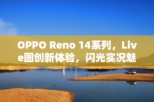 OPPO Reno 14系列,Live图创新体验,闪光实况魅力无限 OPPO Reno 14系列,Live图创新体验,闪光实况魅力无限
