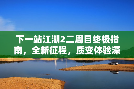 下一站江湖2二周目终极指南,全新征程,质变体验深度解析 下一站江湖2二周目终极指南,全新征程,质变体验深度解析
