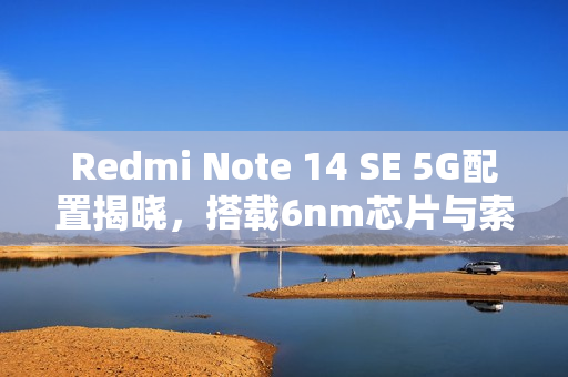 Redmi Note 14 SE 5G配置揭晓，搭载6nm芯片与索尼LYT-600镜头