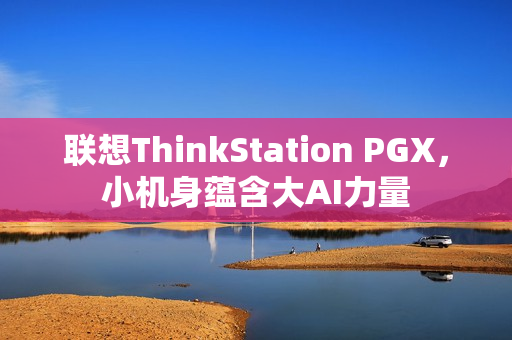 联想ThinkStation PGX，小机身蕴含大AI力量