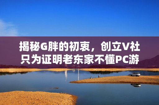 揭秘G胖的初衷，创立V社只为证明老东家不懂PC游戏之道