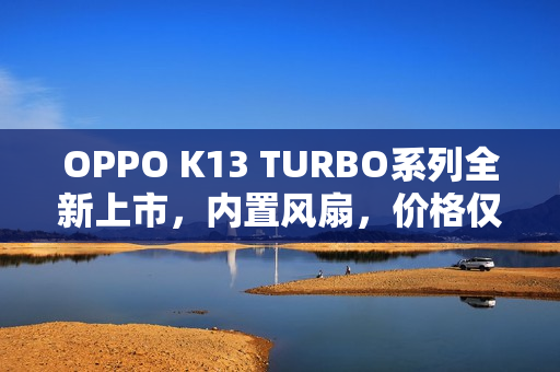 OPPO K13 TURBO系列全新上市，内置风扇，价格仅1799元起
