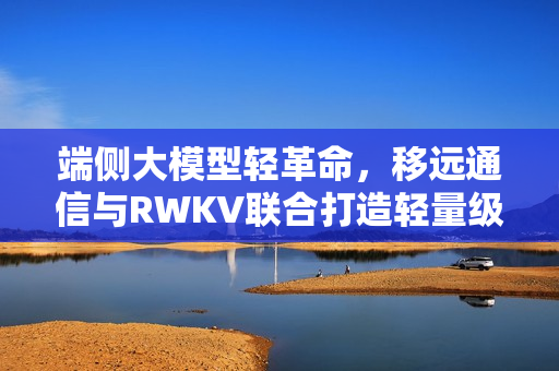 端侧大模型轻革命，移远通信与RWKV联合打造轻量级AI大脑