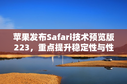 苹果发布Safari技术预览版223，重点提升稳定性与性能优化