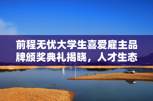 前程无忧大学生喜爱雇主品牌颁奖典礼揭晓，人才生态成未来新引擎