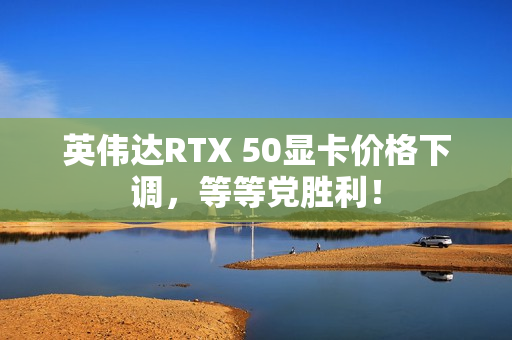 英伟达RTX 50显卡价格下调，等等党胜利！