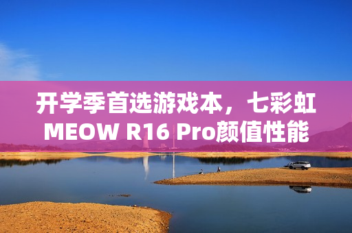 开学季首选游戏本，七彩虹MEOW R16 Pro颜值性能双升级