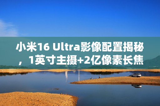 小米16 Ultra影像配置揭秘，1英寸主摄+2亿像素长焦镜头