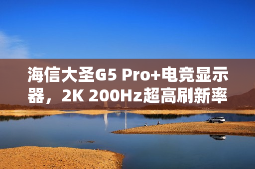 海信大圣G5 Pro+电竞显示器,2K 200Hz超高刷新率首发仅1099元 海信大圣G5 Pro+电竞显示器,2K 200Hz超高刷新率首发仅1099元