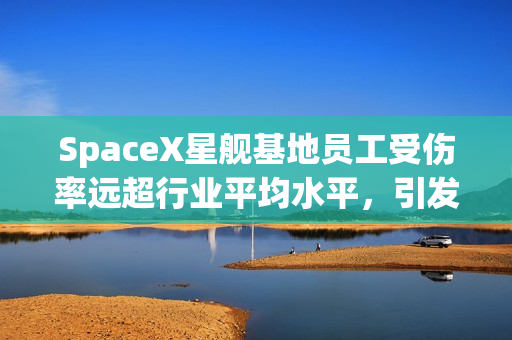 SpaceX星舰基地员工受伤率远超行业平均水平，引发关注焦点