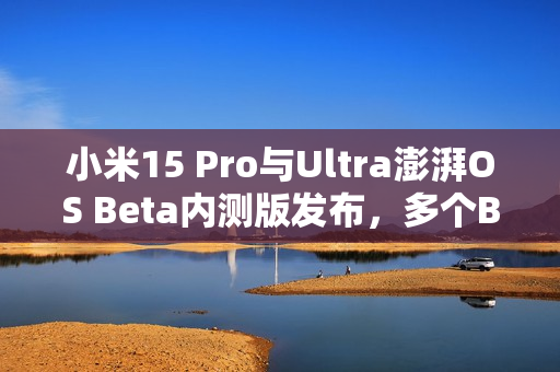 小米15 Pro与Ultra澎湃OS Beta内测版发布，多个BUG得到修复