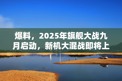 爆料，2025年旗舰大战九月启动，新机大混战即将上演