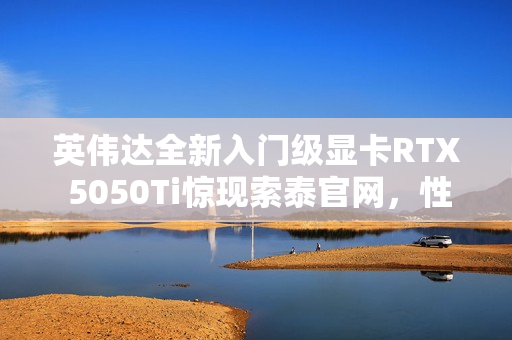 英伟达全新入门级显卡RTX 5050Ti惊现索泰官网，性能曝光！