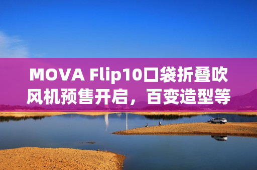 MOVA Flip10口袋折叠吹风机预售开启，百变造型等你解锁！