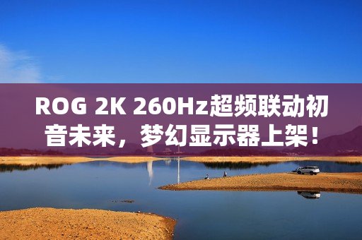 ROG 2K 260Hz超频联动初音未来,梦幻显示器上架! ROG 2K 260Hz超频联动初音未来,梦幻显示器上架!