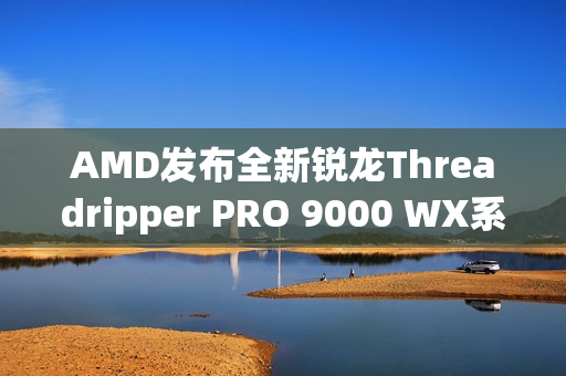 AMD发布全新锐龙Threadripper PRO 9000 WX系列处理器，专注卓越效能与突破性创新