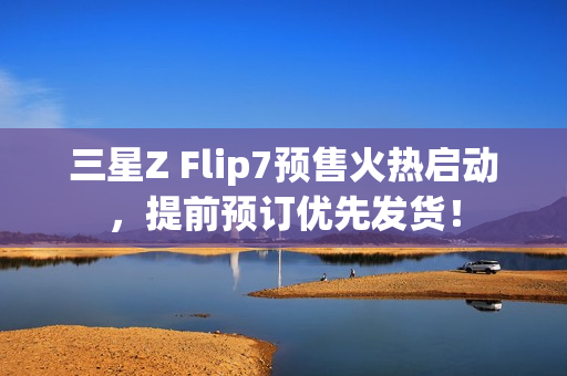 三星Z Flip7预售火热启动,提前预订优先发货! 三星Z Flip7预售火热启动,提前预订优先发货!