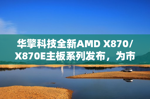 华擎科技全新AMD X870/X870E主板系列发布，为市场带来创新活力