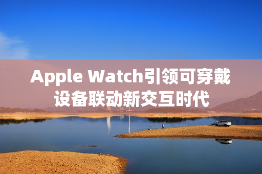 Apple Watch引领可穿戴设备联动新交互时代