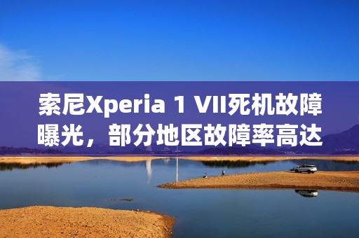 索尼Xperia 1 VII死机故障曝光，部分地区故障率高达7.5%