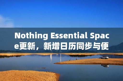 Nothing Essential Space更新，新增日历同步与便捷编辑功能