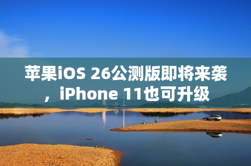 苹果iOS 26公测版即将来袭,iPhone 11也可升级 苹果iOS 26公测版即将来袭,iPhone 11也可升级