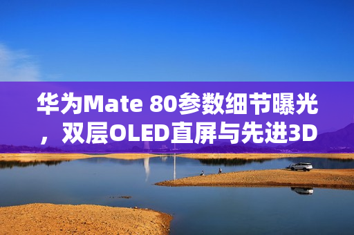 华为Mate 80参数细节曝光，双层OLED直屏与先进3D人脸识别技术亮相
