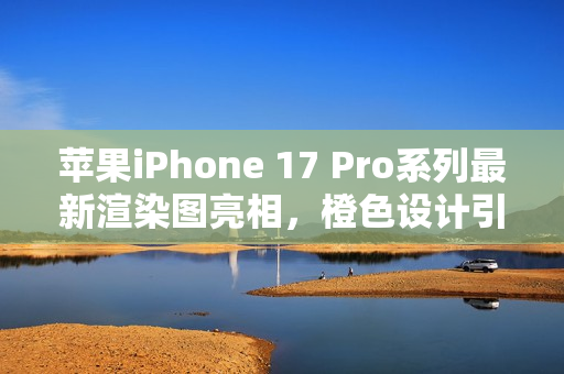 苹果iPhone 17 Pro系列最新渲染图亮相，橙色设计引热议