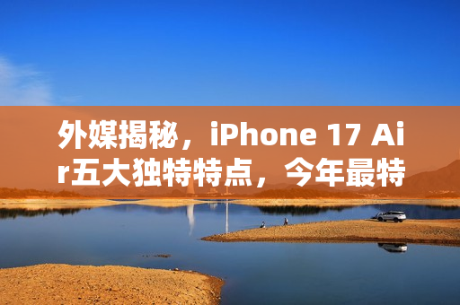 外媒揭秘，iPhone 17 Air五大独特特点，今年最特别的苹果手机登场