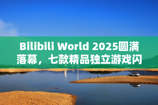 Bilibili World 2025圆满落幕，七款精品独立游戏闪耀登场