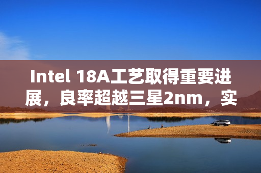 Intel 18A工艺取得重要进展,良率超越三星2nm,实力依旧强劲 Intel 18A工艺取得重要进展,良率超越三星2nm,实力依旧强劲