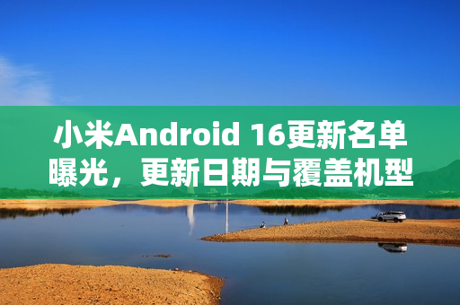 小米Android 16更新名单曝光，更新日期与覆盖机型一览