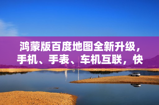 鸿蒙版百度地图全新升级，手机、手表、车机互联，快速添加常用地址功能重磅上线！