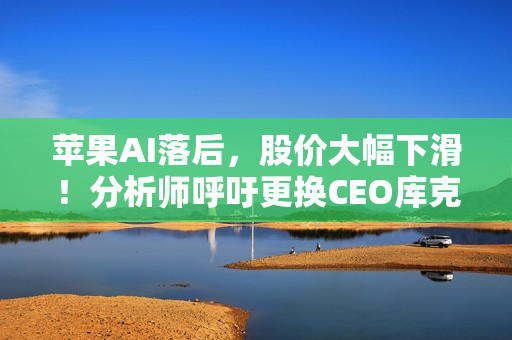 苹果AI落后，股价大幅下滑！分析师呼吁更换CEO库克。