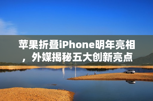 苹果折叠iPhone明年亮相，外媒揭秘五大创新亮点