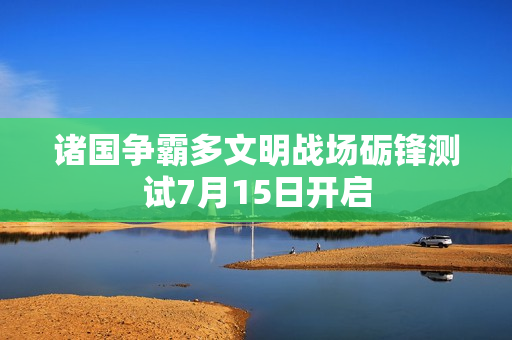 诸国争霸多文明战场砺锋测试7月15日开启