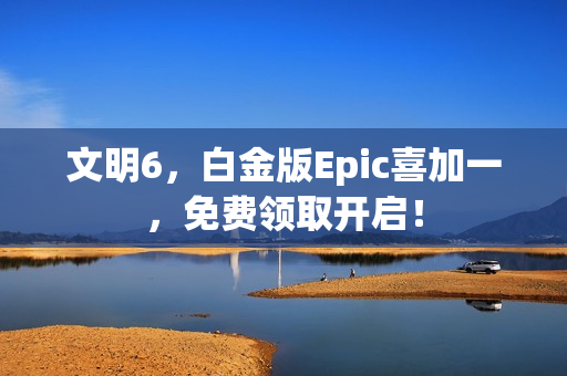 文明6，白金版Epic喜加一，免费领取开启！