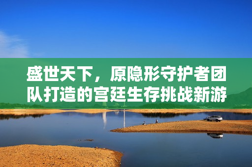 盛世天下，原隐形守护者团队打造的宫廷生存挑战新游曝光