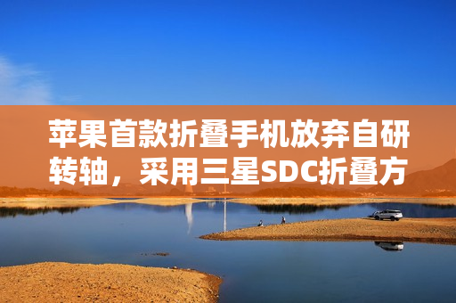 苹果首款折叠手机放弃自研转轴，采用三星SDC折叠方案曝光