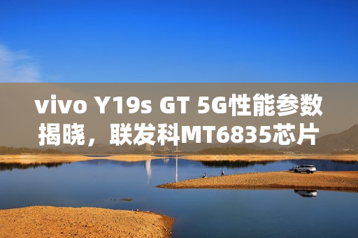 vivo Y19s GT 5G性能参数揭晓，联发科MT6835芯片搭载