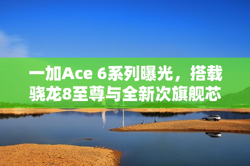 一加Ace 6系列曝光，搭载骁龙8至尊与全新次旗舰芯片