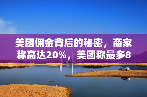 美团佣金背后的秘密,商家称高达20%,美团称最多8%,高管详解真相揭秘 美团佣金背后的秘密,商家称高达20%,美团称最多8%,高管详解真相揭秘