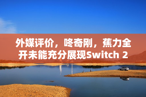 外媒评价，咚奇刚，蕉力全开未能充分展现Switch 2性能实力